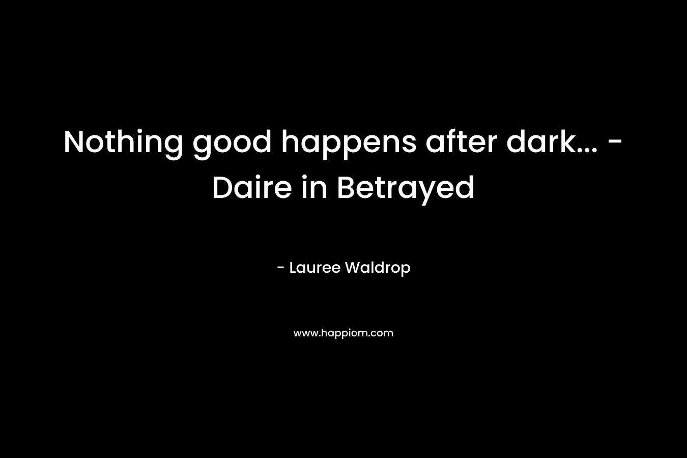Nothing good happens after dark... -Daire in Betrayed