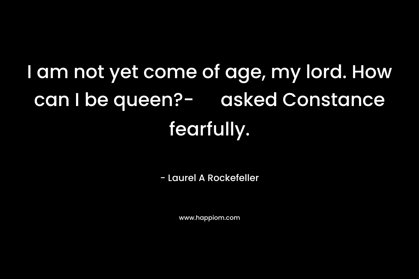 I am not yet come of age, my lord. How can I be queen?- asked Constance fearfully. – Laurel A Rockefeller