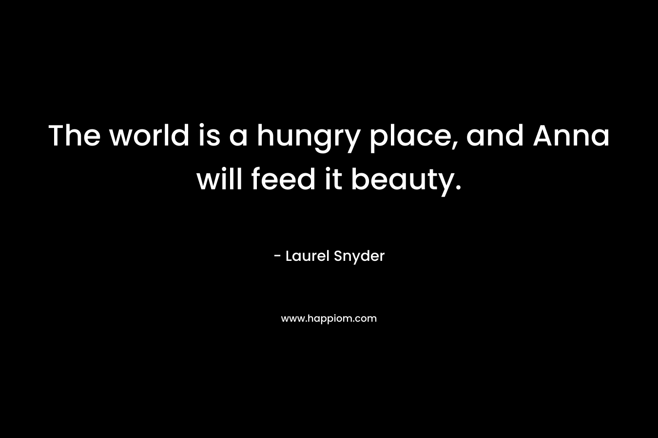 The world is a hungry place, and Anna will feed it beauty. – Laurel Snyder