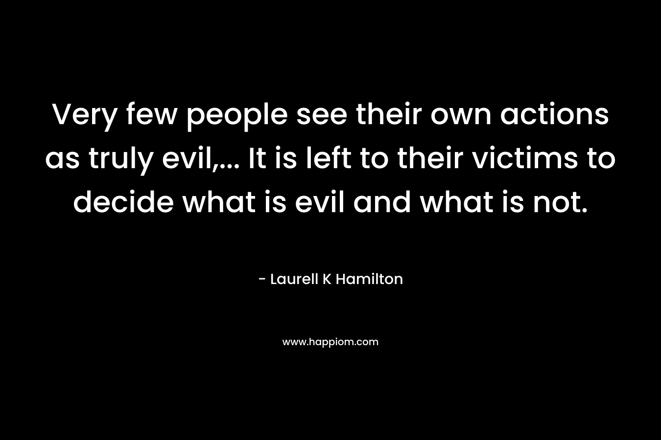 Very few people see their own actions as truly evil,... It is left to their victims to decide what is evil and what is not.