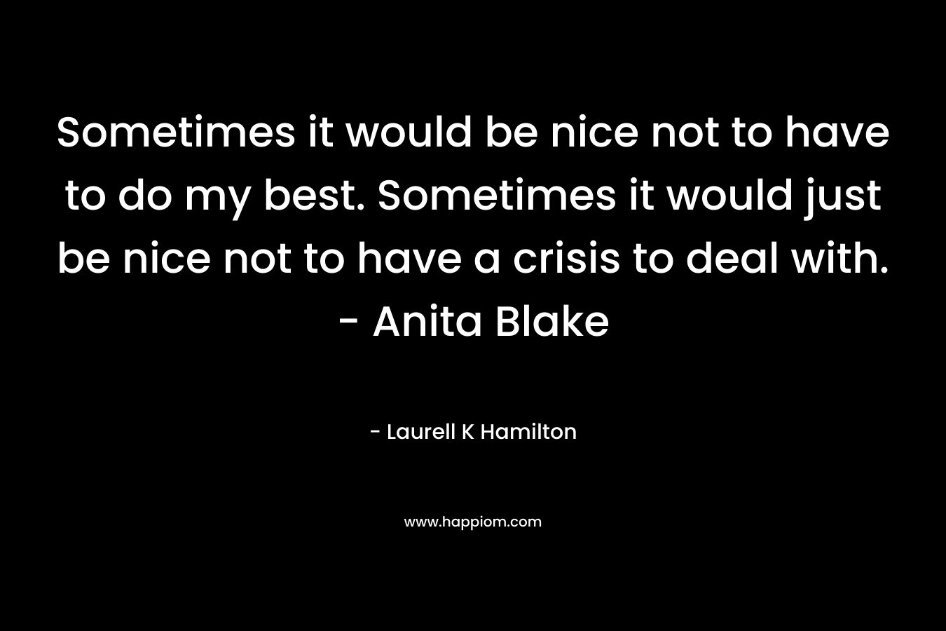 Sometimes it would be nice not to have to do my best. Sometimes it would just be nice not to have a crisis to deal with. - Anita Blake