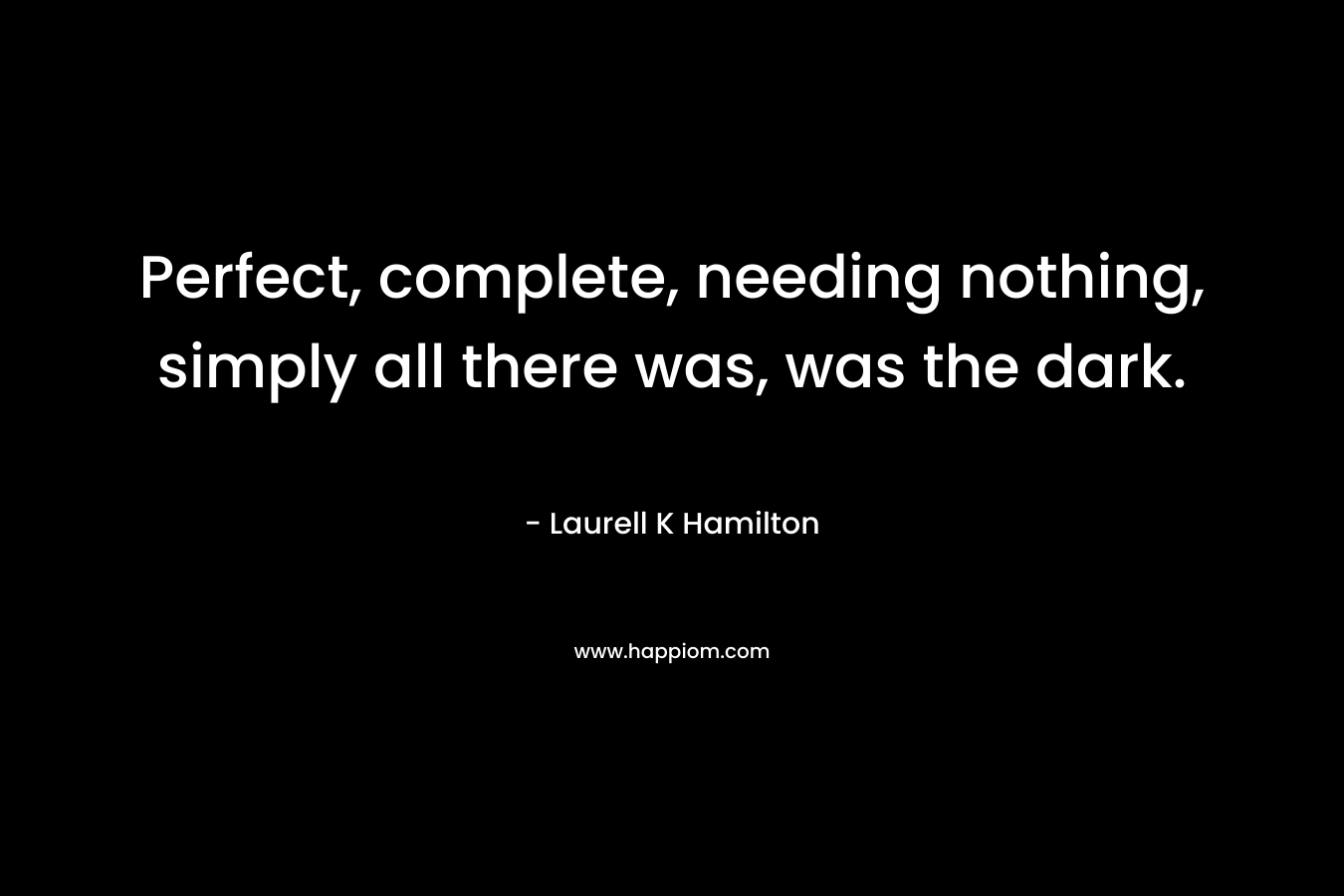 Perfect, complete, needing nothing, simply all there was, was the dark. – Laurell K Hamilton