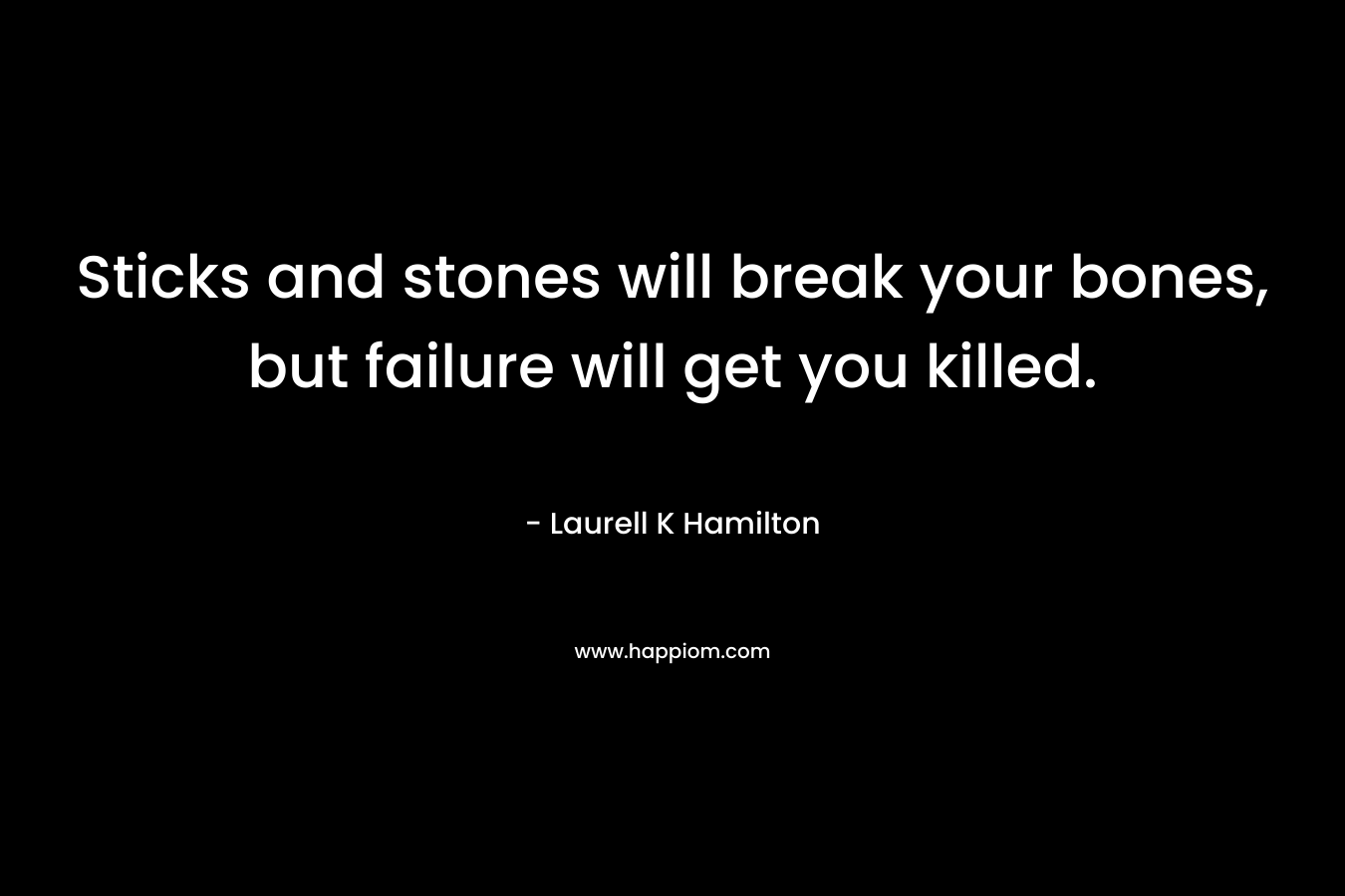 Sticks and stones will break your bones, but failure will get you killed. – Laurell K Hamilton