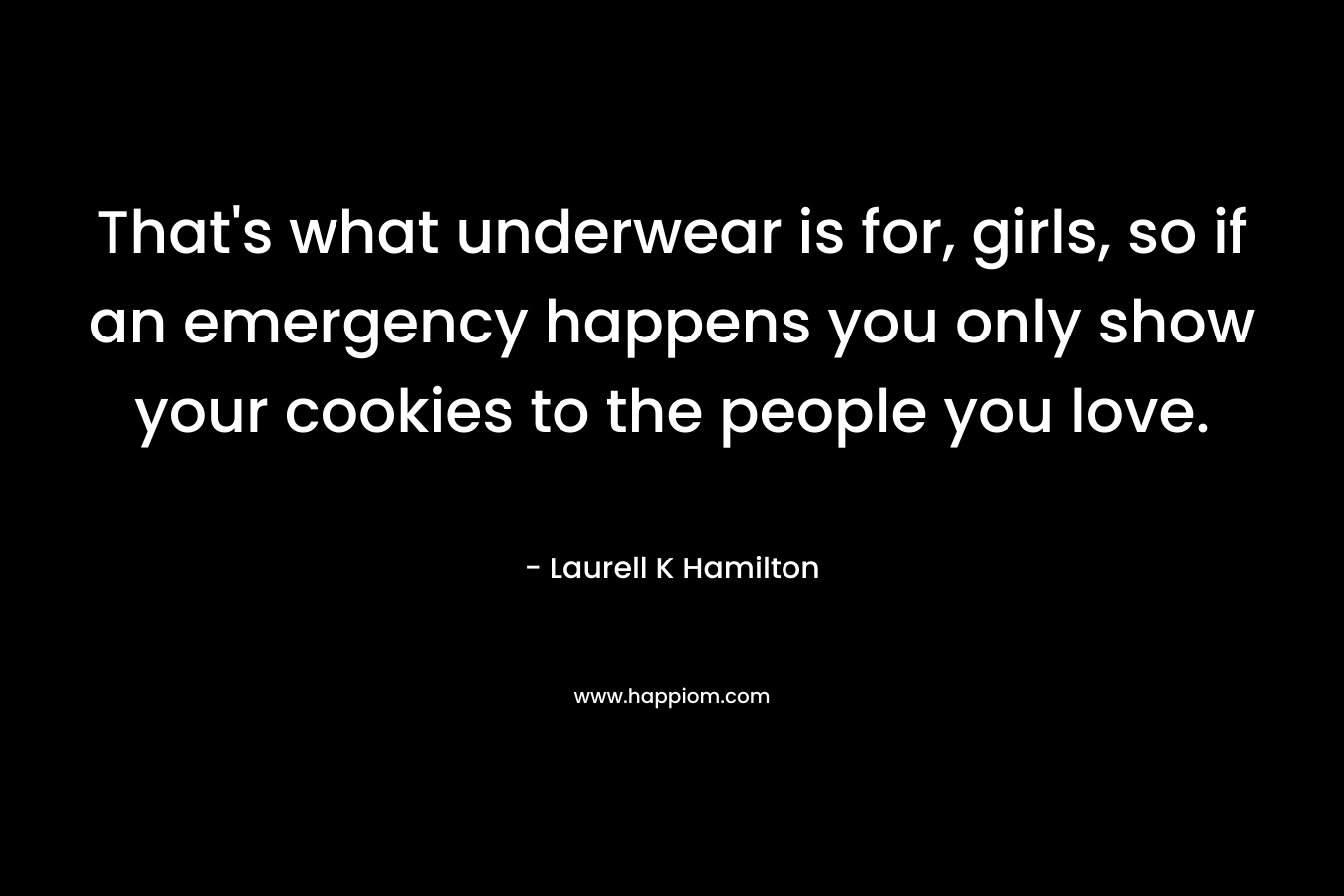 That’s what underwear is for, girls, so if an emergency happens you only show your cookies to the people you love. – Laurell K Hamilton