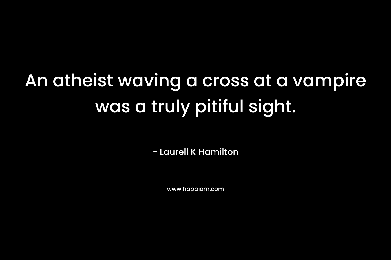 An atheist waving a cross at a vampire was a truly pitiful sight. – Laurell K Hamilton
