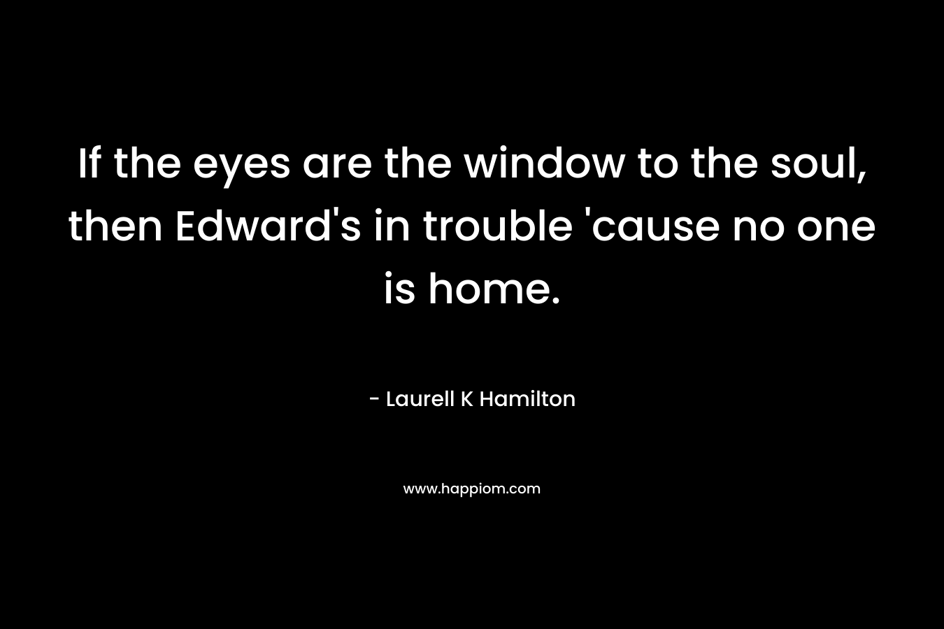 If the eyes are the window to the soul, then Edward’s in trouble ’cause no one is home. – Laurell K Hamilton