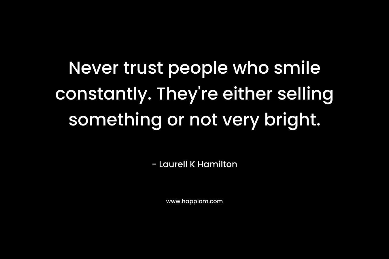 Never trust people who smile constantly. They're either selling something or not very bright.
