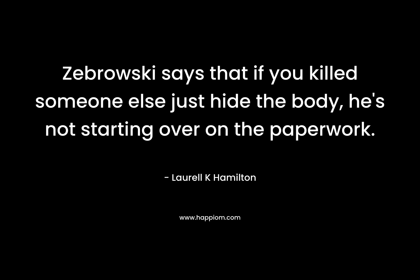 Zebrowski says that if you killed someone else just hide the body, he’s not starting over on the paperwork. – Laurell K Hamilton