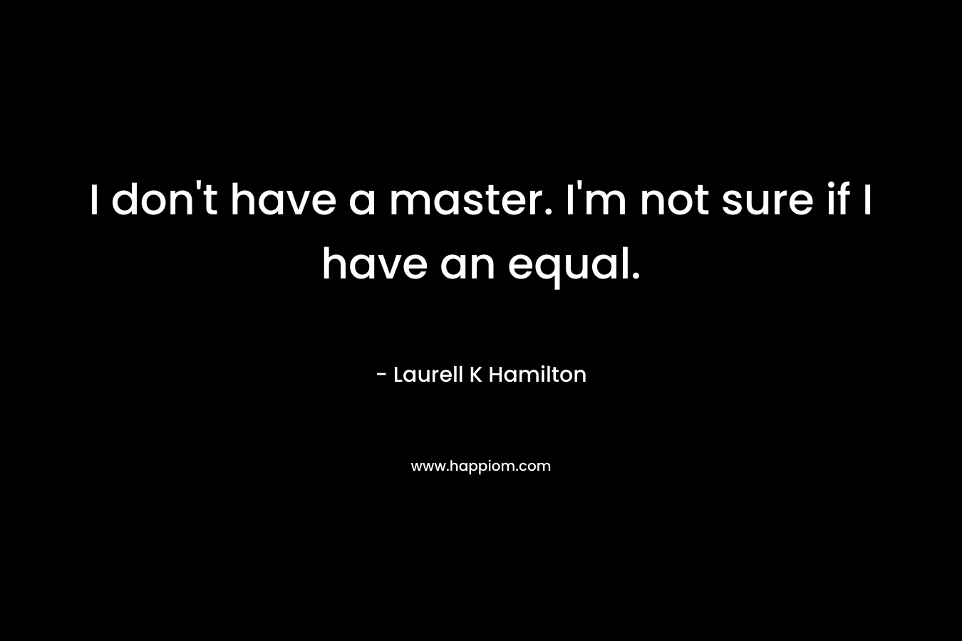 I don't have a master. I'm not sure if I have an equal.