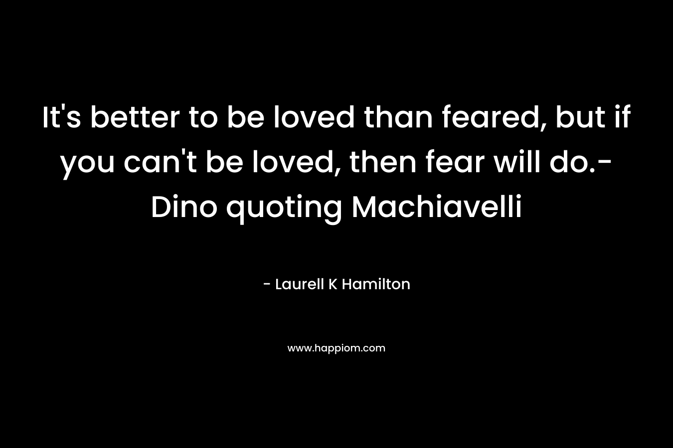 It's better to be loved than feared, but if you can't be loved, then fear will do.-Dino quoting Machiavelli