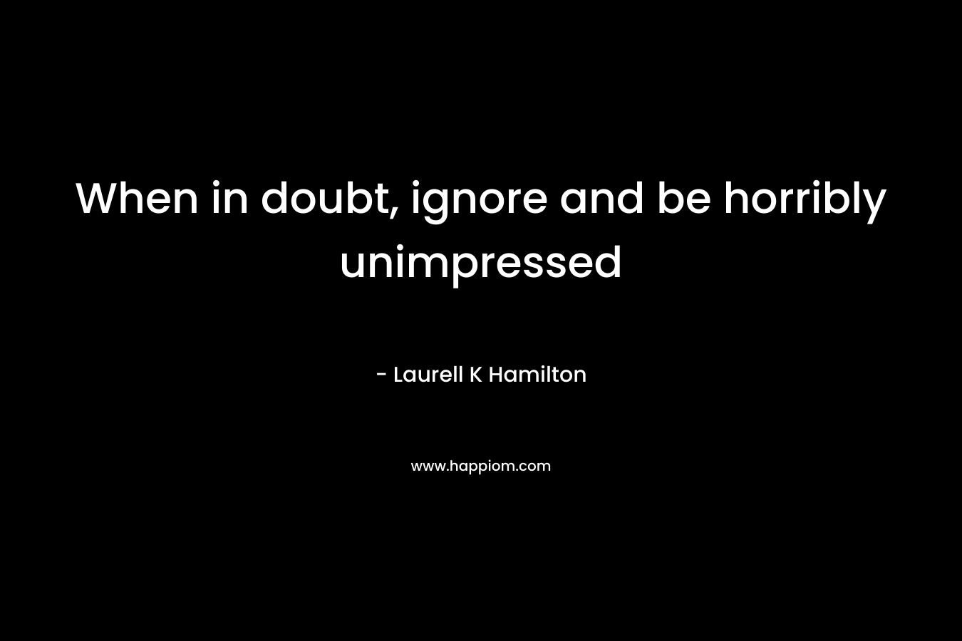 When in doubt, ignore and be horribly unimpressed – Laurell K Hamilton