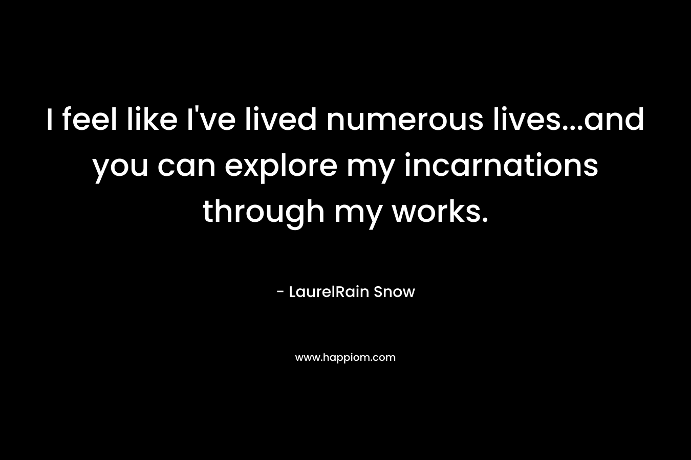 I feel like I’ve lived numerous lives…and you can explore my incarnations through my works. – LaurelRain Snow
