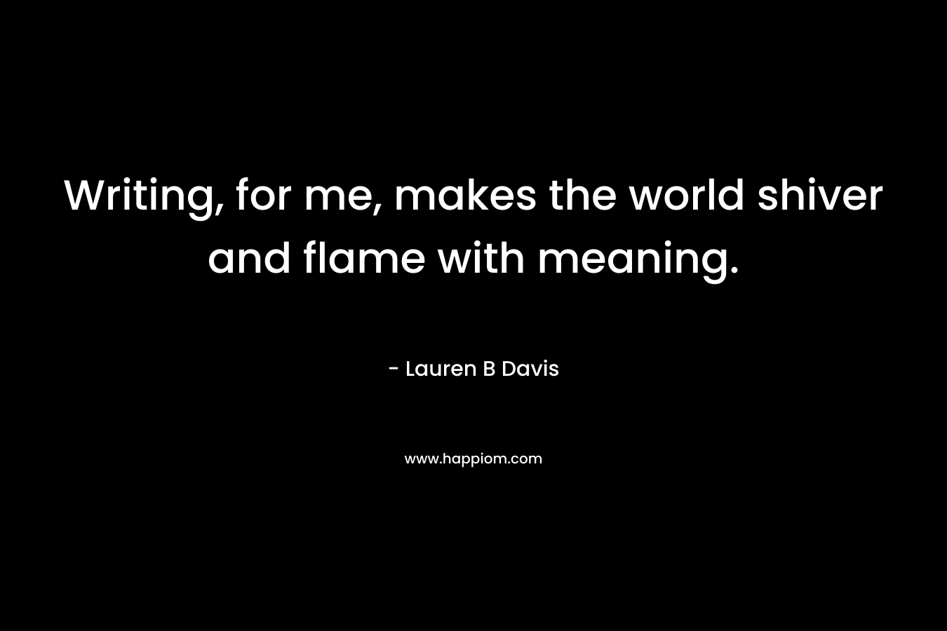Writing, for me, makes the world shiver and flame with meaning. – Lauren B Davis