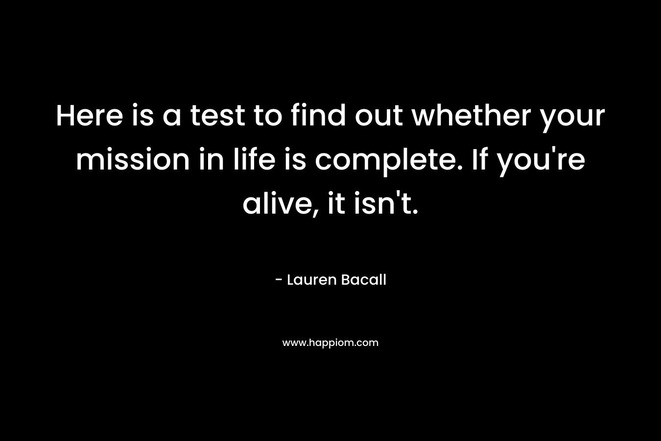 Here is a test to find out whether your mission in life is complete. If you're alive, it isn't.