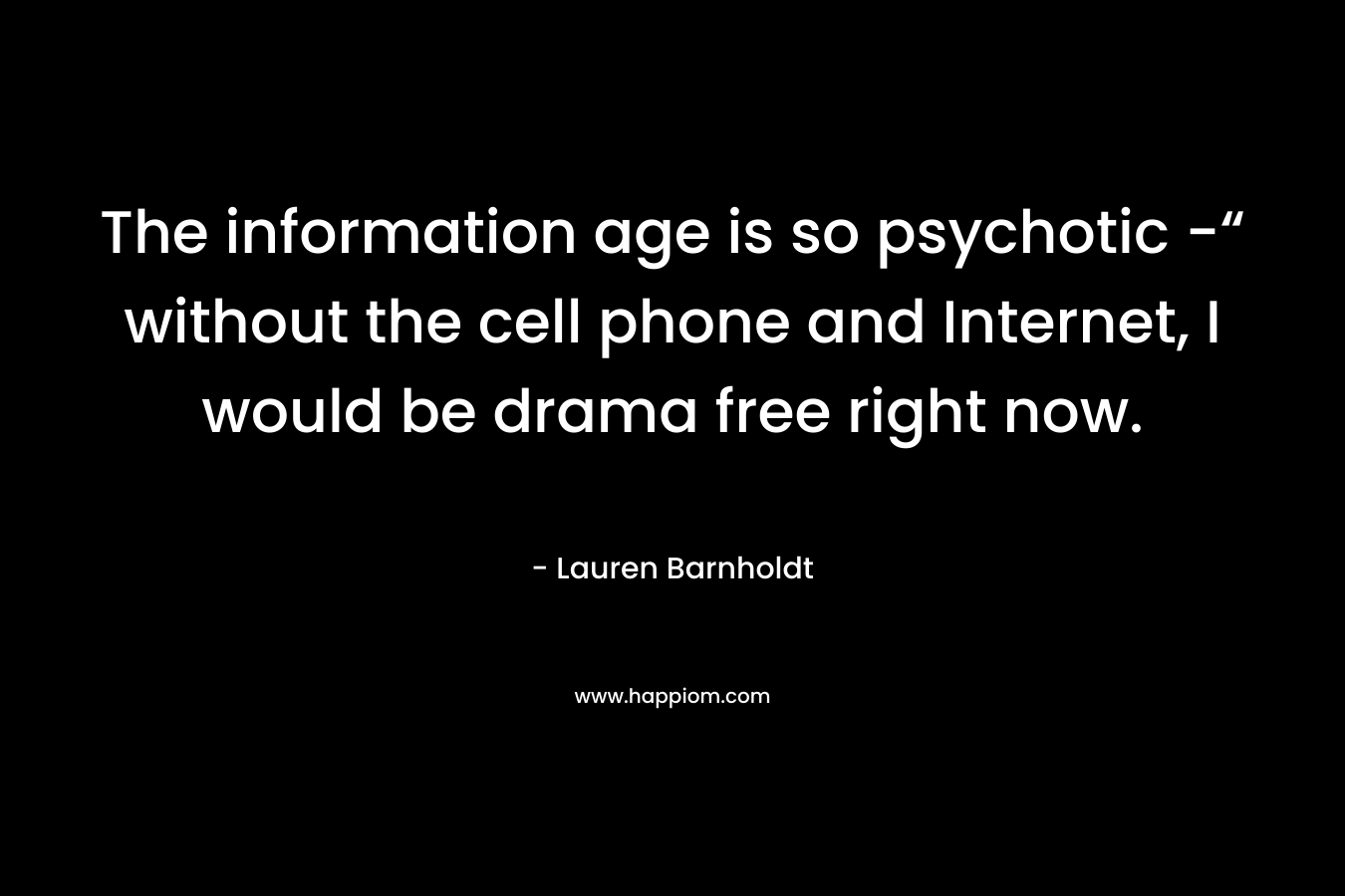 The information age is so psychotic -“ without the cell phone and Internet, I would be drama free right now. – Lauren Barnholdt