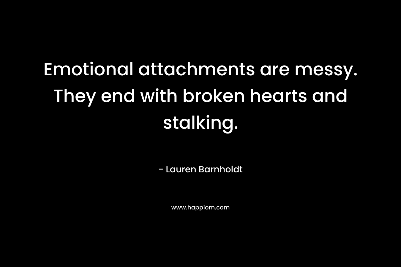 Emotional attachments are messy. They end with broken hearts and stalking. – Lauren Barnholdt