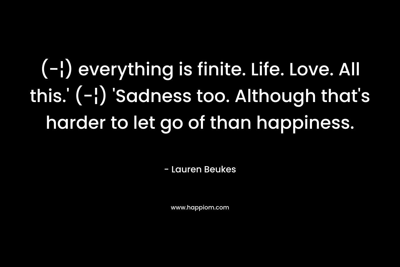 (-¦) everything is finite. Life. Love. All this.' (-¦) 'Sadness too. Although that's harder to let go of than happiness.