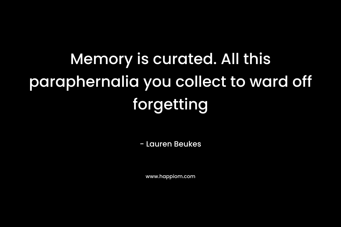 Memory is curated. All this paraphernalia you collect to ward off forgetting – Lauren Beukes