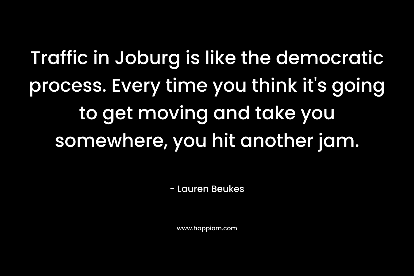 Traffic in Joburg is like the democratic process. Every time you think it's going to get moving and take you somewhere, you hit another jam.