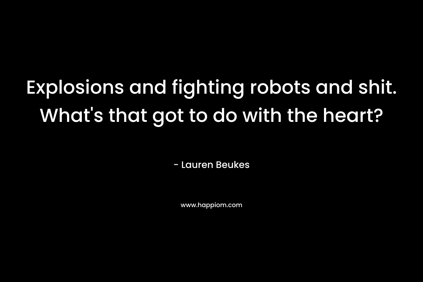 Explosions and fighting robots and shit. What's that got to do with the heart?
