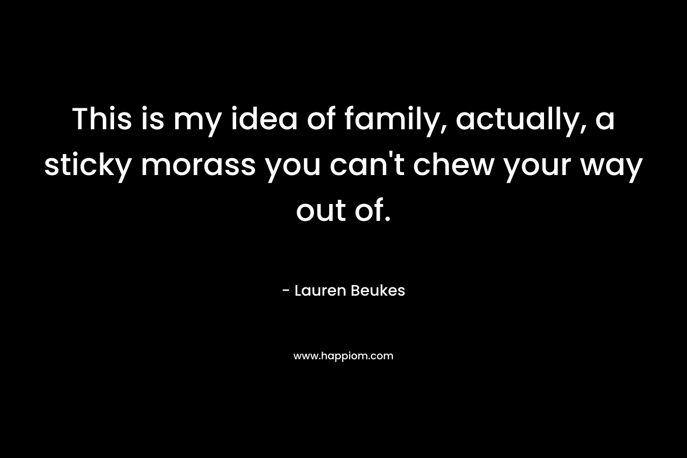 This is my idea of family, actually, a sticky morass you can’t chew your way out of. – Lauren Beukes