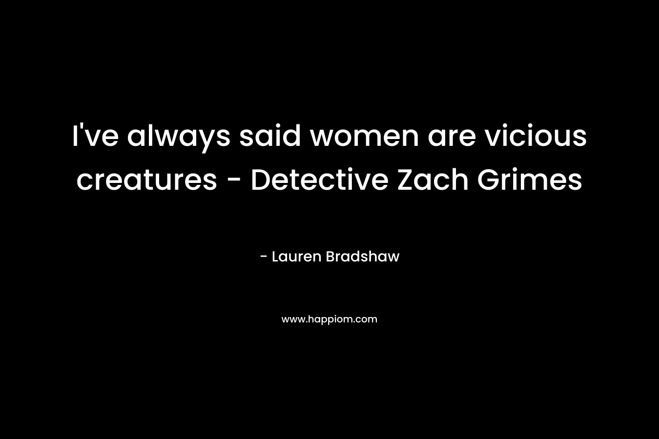 I’ve always said women are vicious creatures – Detective Zach Grimes – Lauren Bradshaw