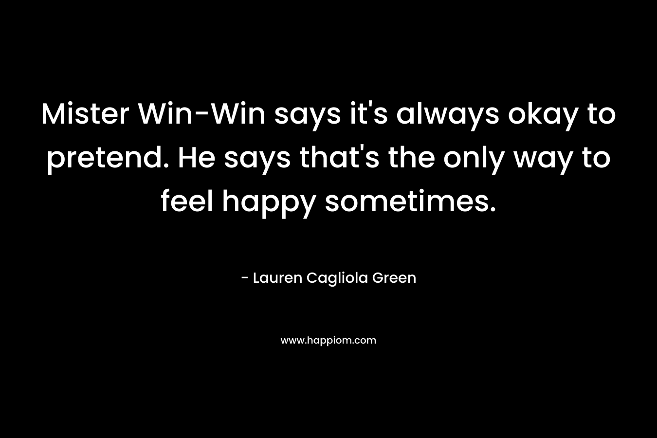 Mister Win-Win says it’s always okay to pretend. He says that’s the only way to feel happy sometimes. – Lauren Cagliola Green