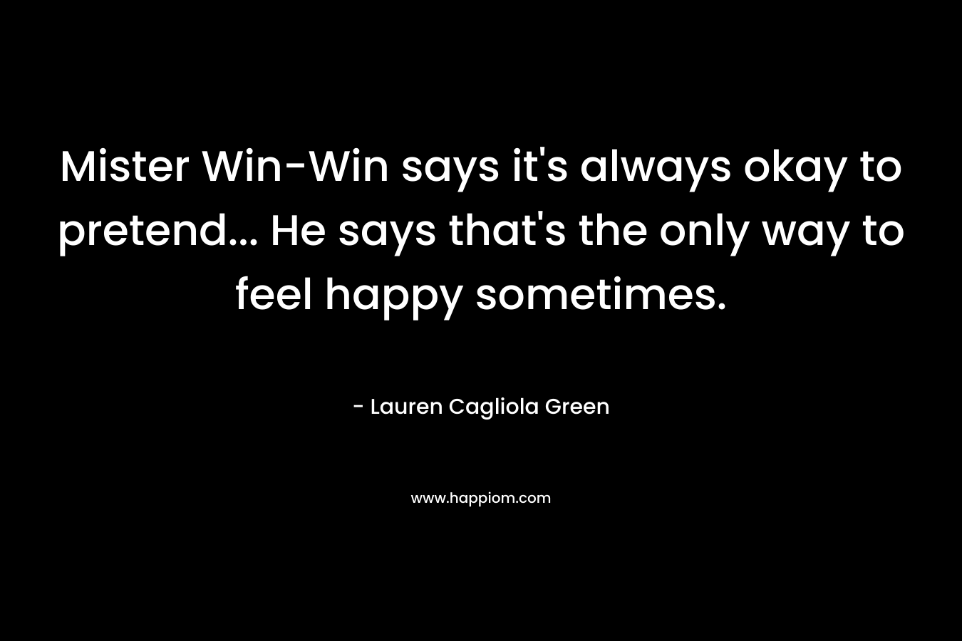 Mister Win-Win says it’s always okay to pretend… He says that’s the only way to feel happy sometimes. – Lauren Cagliola Green