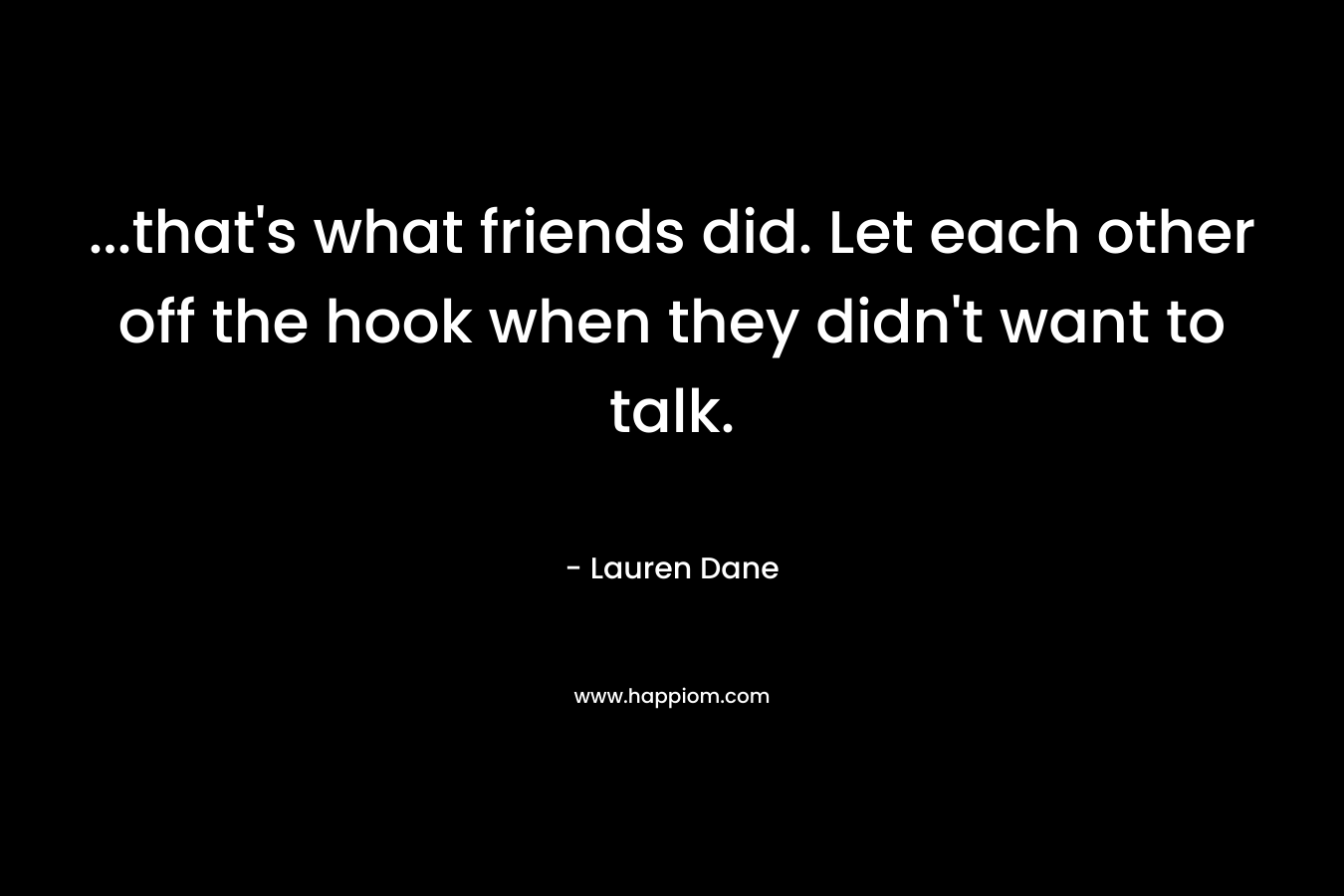 …that’s what friends did. Let each other off the hook when they didn’t want to talk. – Lauren Dane