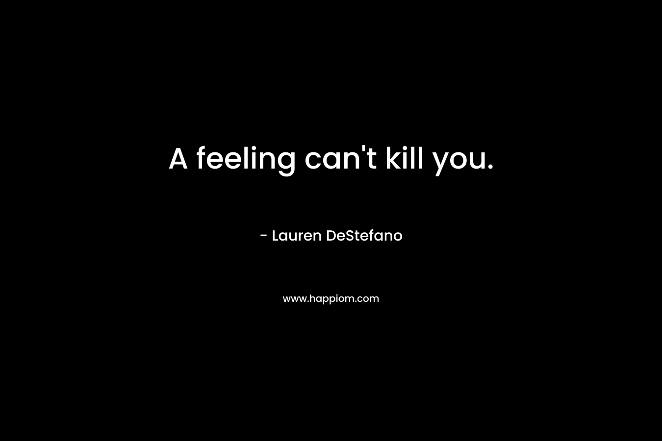 A feeling can't kill you.