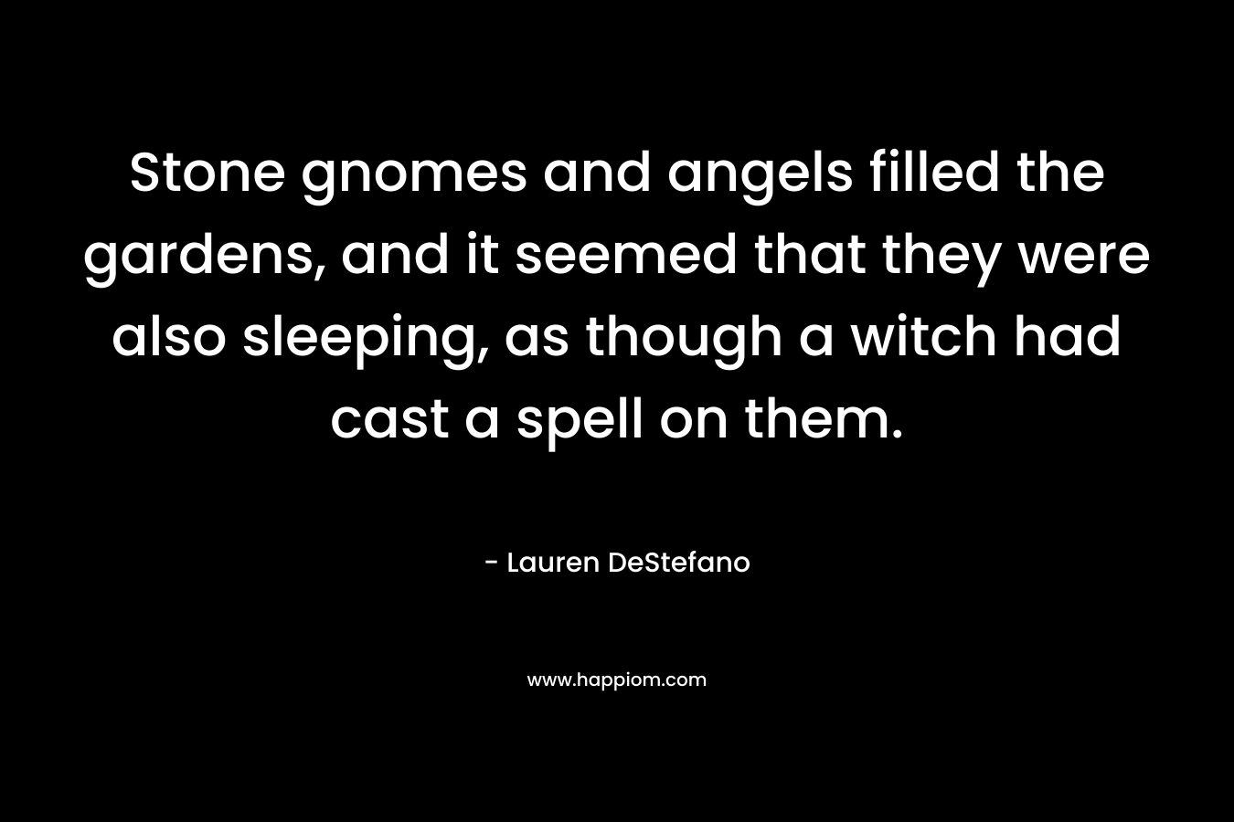 Stone gnomes and angels filled the gardens, and it seemed that they were also sleeping, as though a witch had cast a spell on them. – Lauren DeStefano