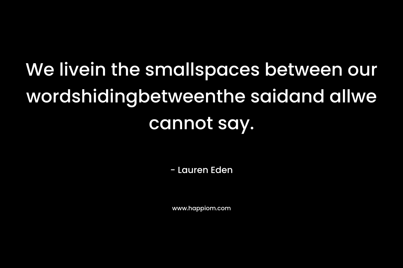 We livein the smallspaces between our wordshidingbetweenthe saidand allwe cannot say.