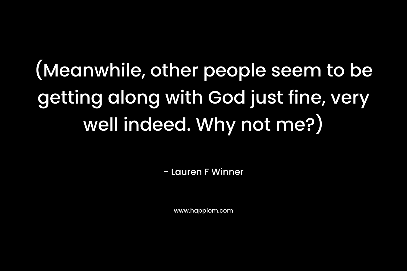 (Meanwhile, other people seem to be getting along with God just fine, very well indeed. Why not me?) – Lauren F Winner