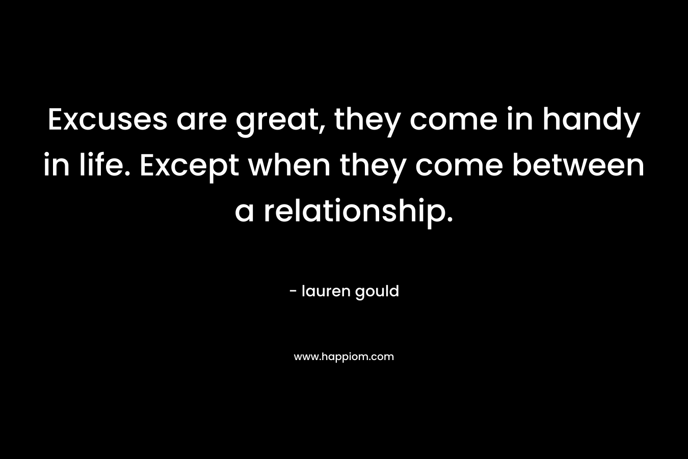 Excuses are great, they come in handy in life. Except when they come between a relationship. – lauren gould