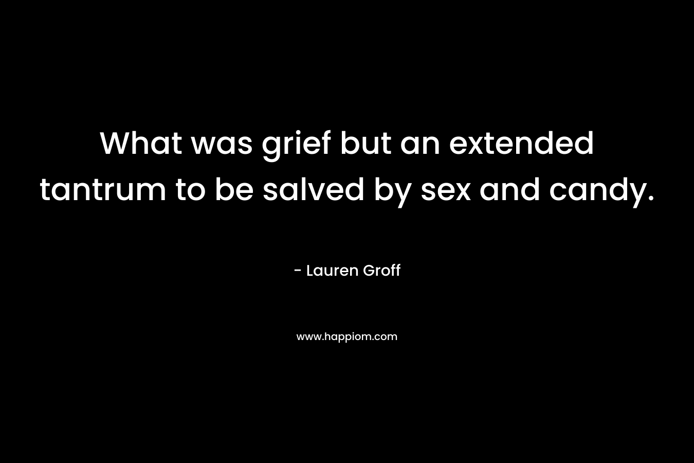 What was grief but an extended tantrum to be salved by sex and candy. – Lauren Groff