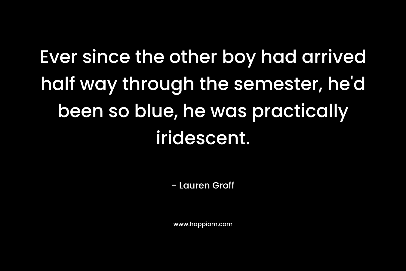 Ever since the other boy had arrived half way through the semester, he'd been so blue, he was practically iridescent.