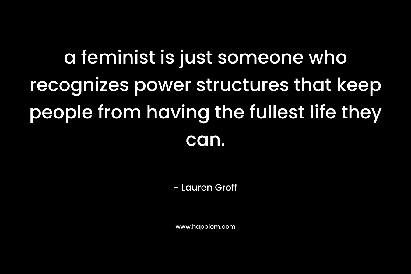 a feminist is just someone who recognizes power structures that keep people from having the fullest life they can.