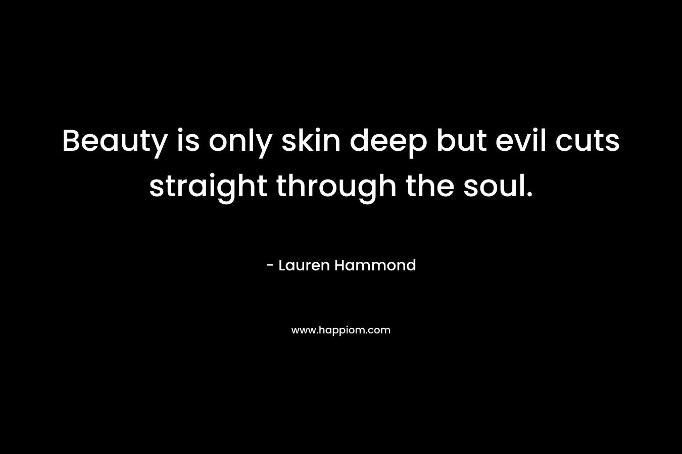 Beauty is only skin deep but evil cuts straight through the soul. – Lauren Hammond