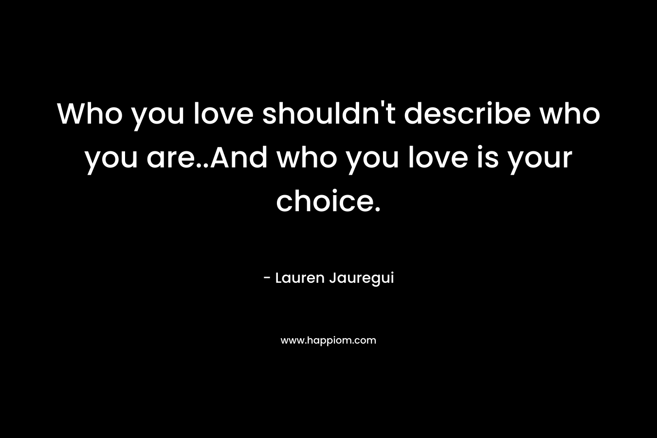 Who you love shouldn’t describe who you are..And who you love is your choice. – Lauren Jauregui