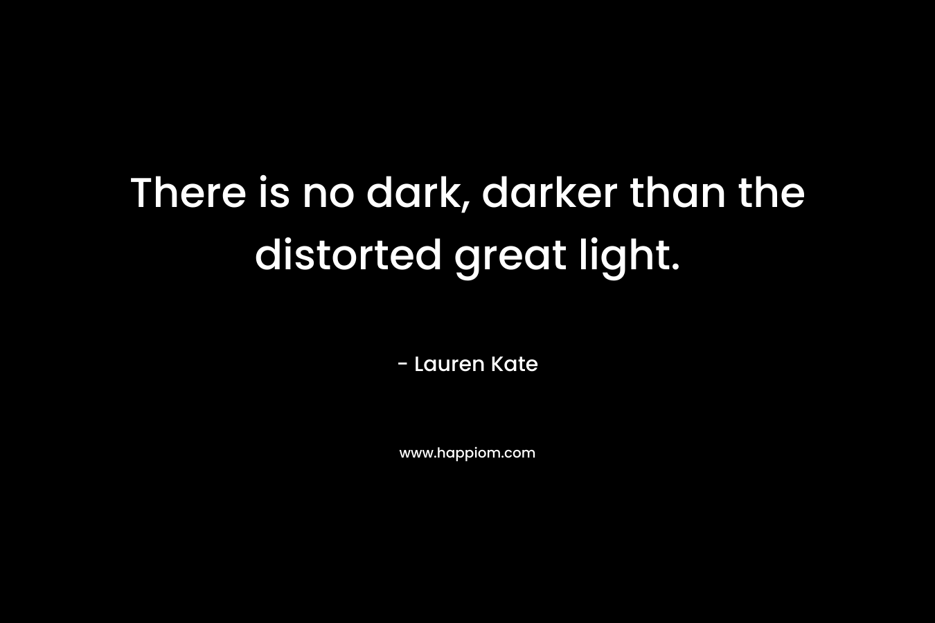 There is no dark, darker than the distorted great light.