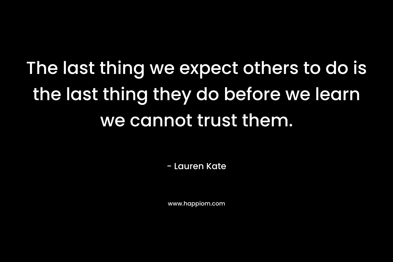 The last thing we expect others to do is the last thing they do before we learn we cannot trust them. – Lauren Kate