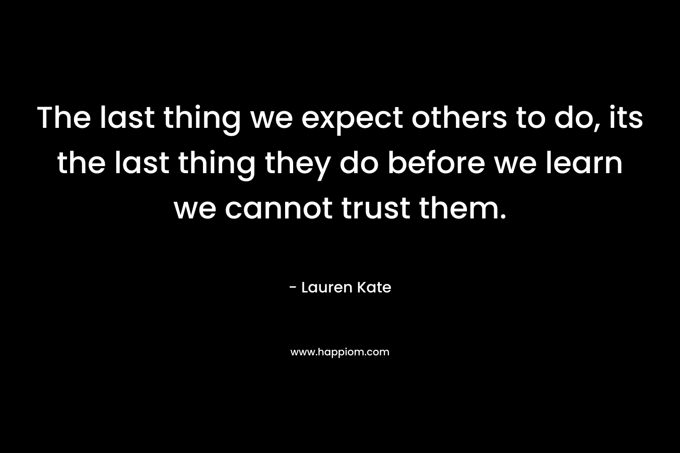 The last thing we expect others to do, its the last thing they do before we learn we cannot trust them.