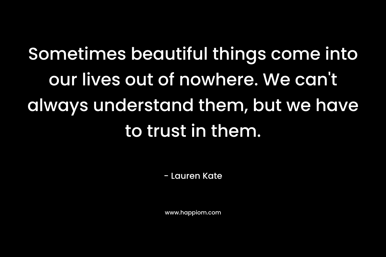 Sometimes beautiful things come into our lives out of nowhere. We can't always understand them, but we have to trust in them.