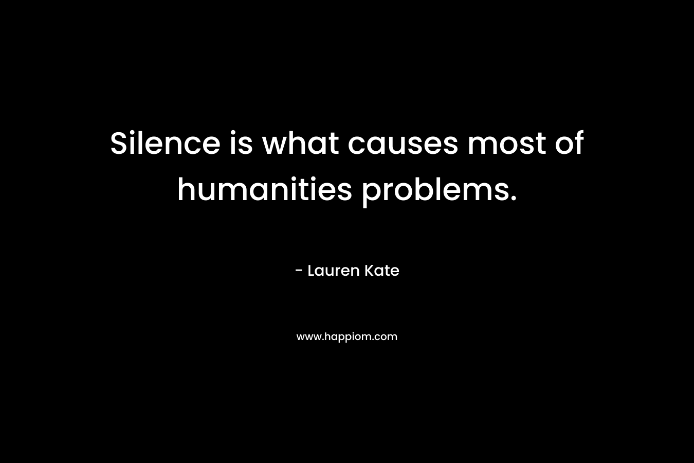Silence is what causes most of humanities problems.