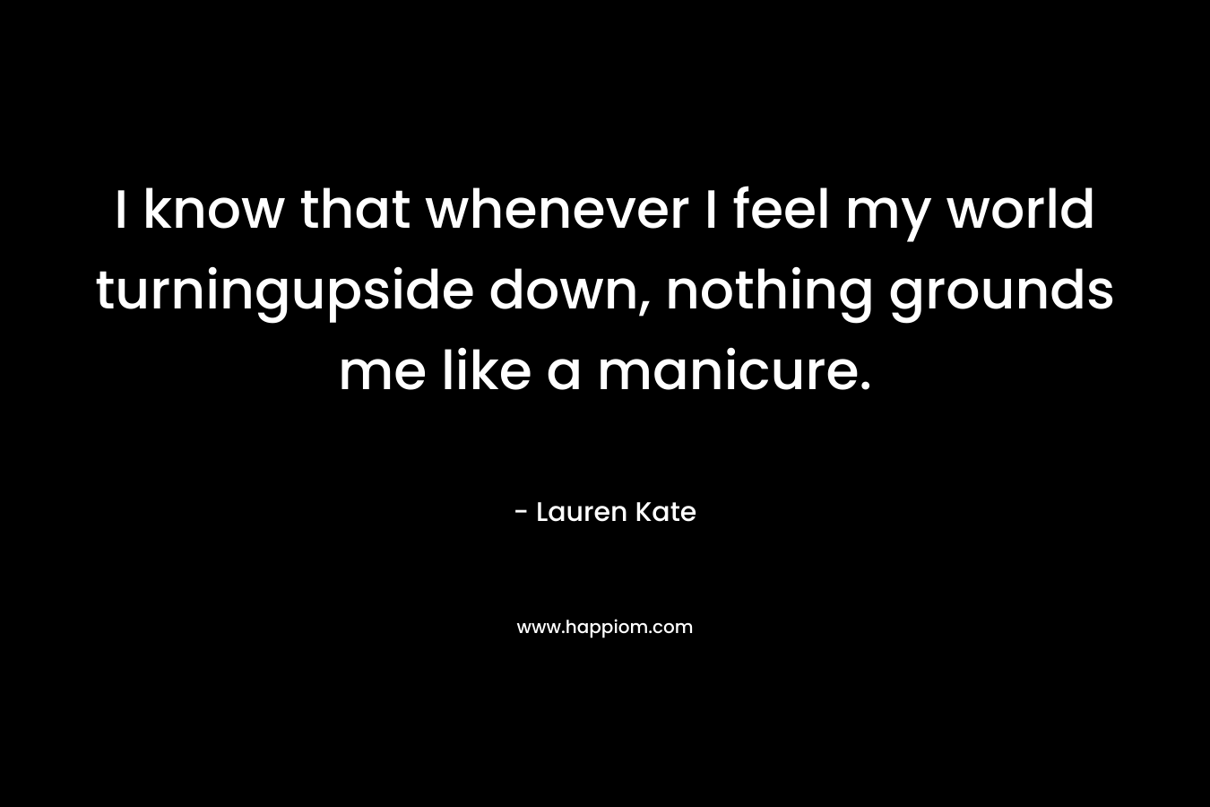 I know that whenever I feel my world turningupside down, nothing grounds me like a manicure. – Lauren Kate