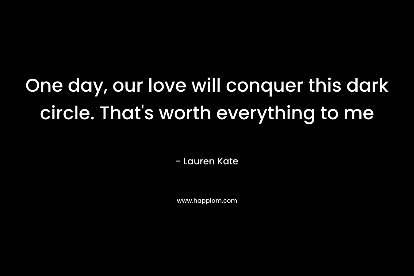 One day, our love will conquer this dark circle. That's worth everything to me