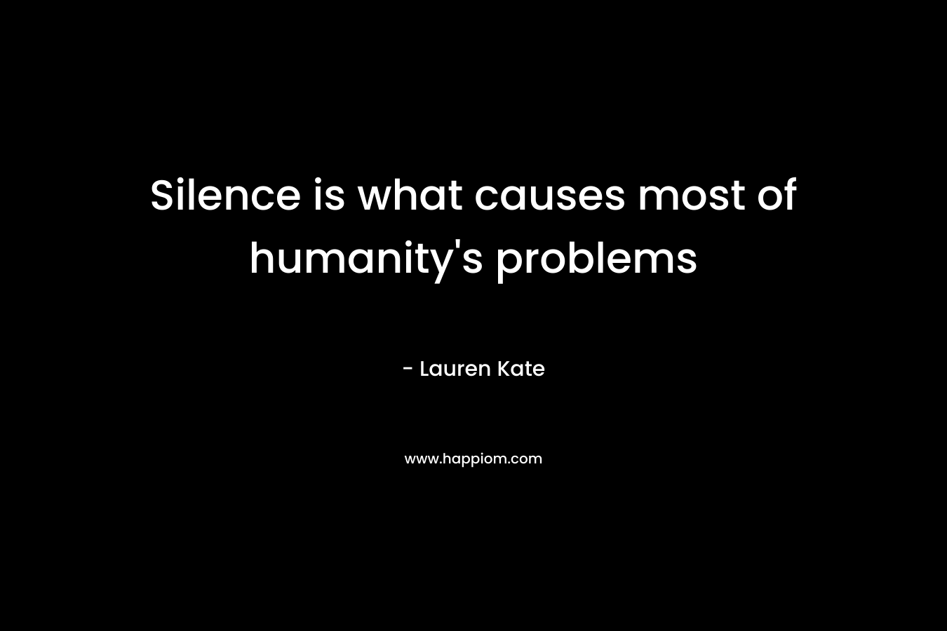 Silence is what causes most of humanity's problems