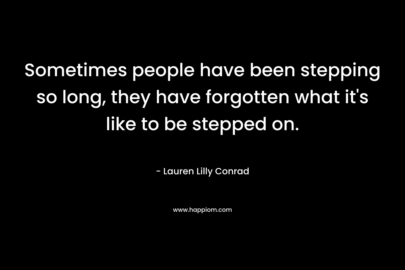 Sometimes people have been stepping so long, they have forgotten what it's like to be stepped on.