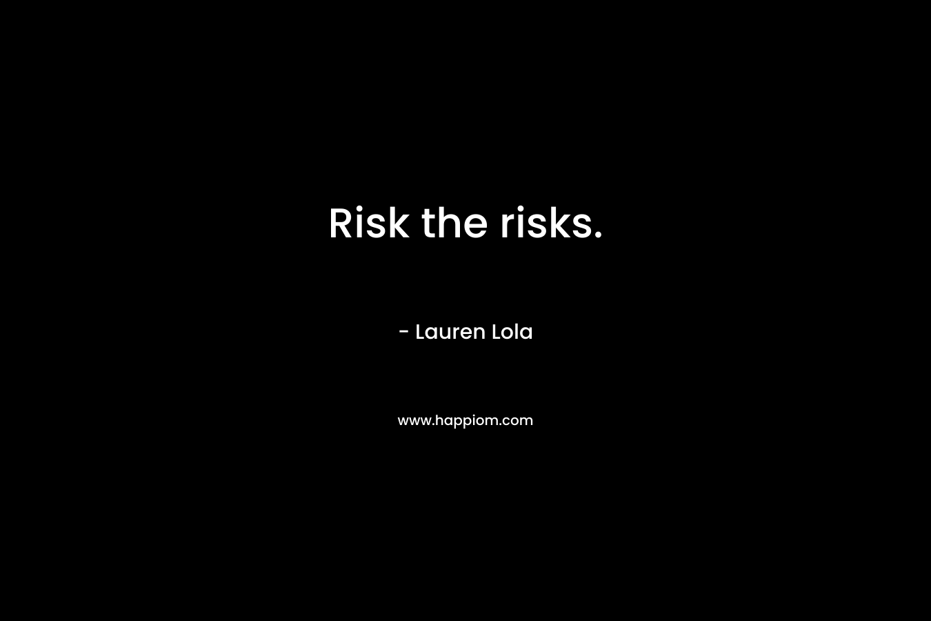 Risk the risks. – Lauren Lola