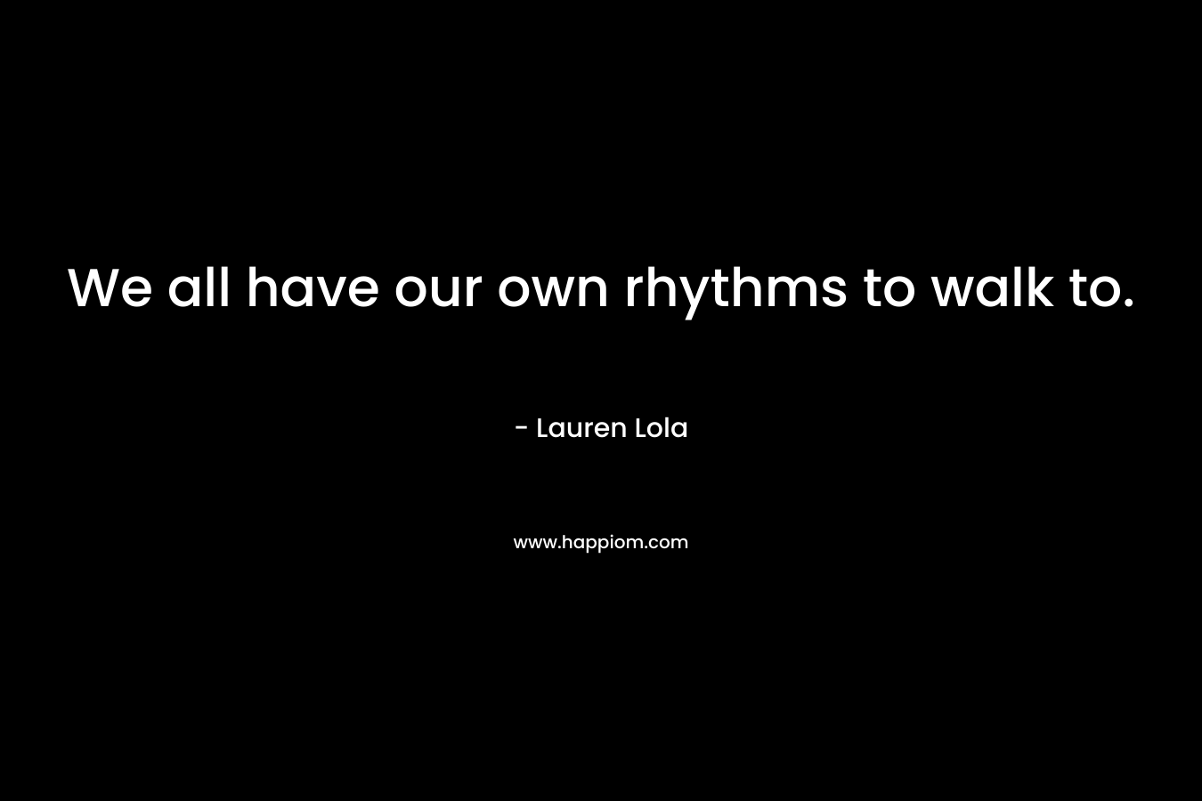 We all have our own rhythms to walk to. – Lauren Lola